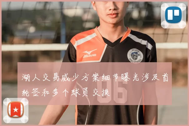 湖人交易威少方案细节曝光涉及首轮签和多个球员交换