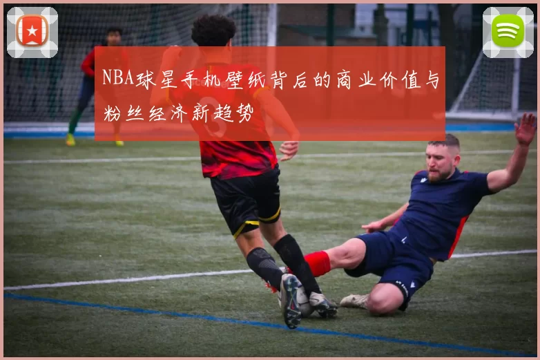 NBA球星手机壁纸背后的商业价值与粉丝经济新趋势