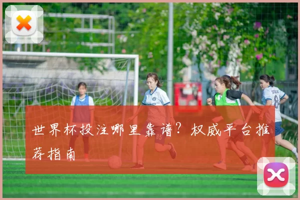 世界杯投注哪里靠谱?权威平台推荐指南