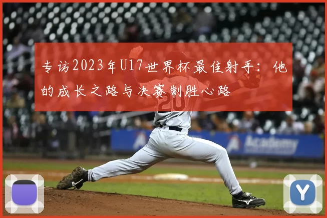 专访2023年U17世界杯最佳射手:他的成长之路与决赛制胜心路