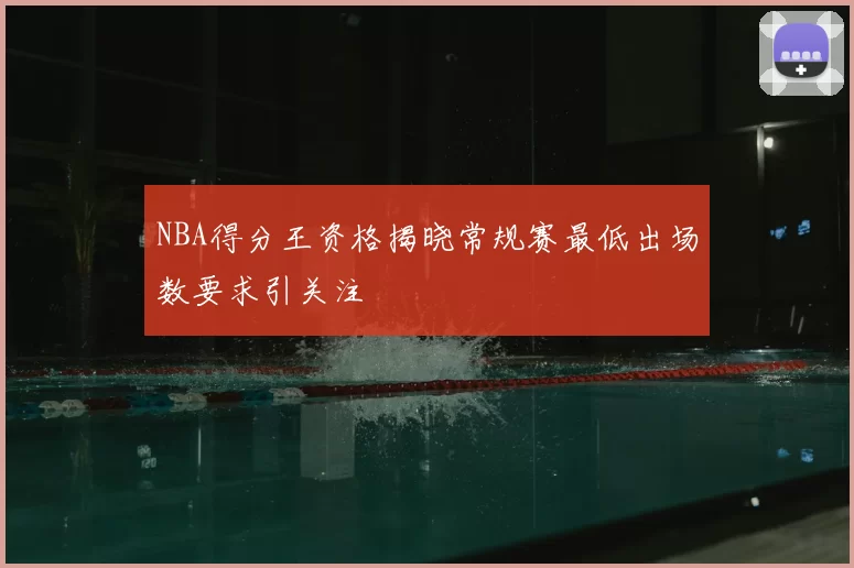 NBA得分王资格揭晓常规赛最低出场数要求引关注