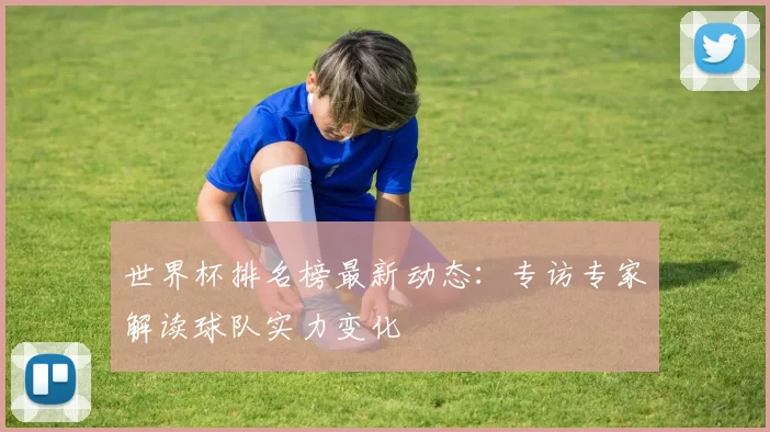 世界杯排名榜最新动态：专访专家解读球队实力变化