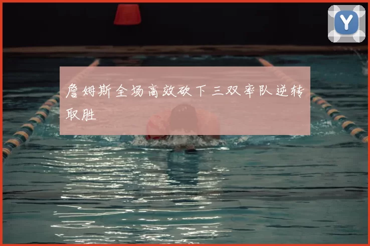 詹姆斯全场高效砍下三双率队逆转取胜