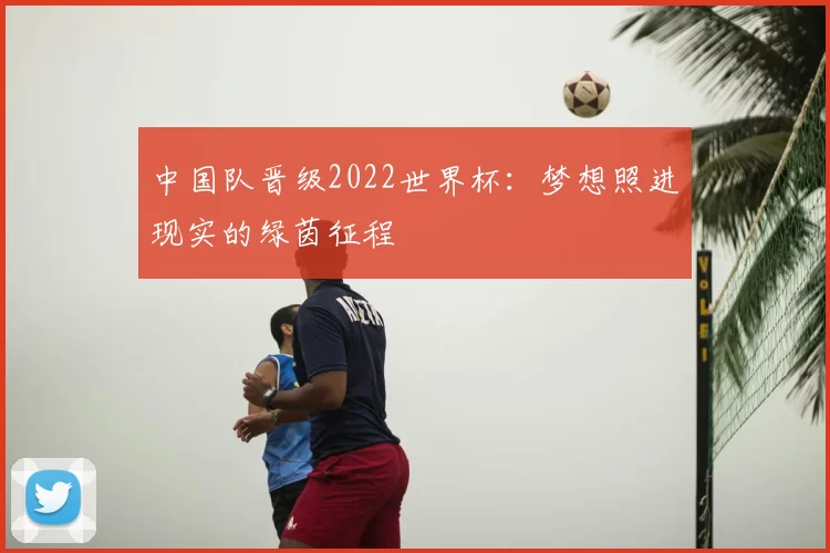 中国队晋级2022世界杯:梦想照进现实的绿茵征程