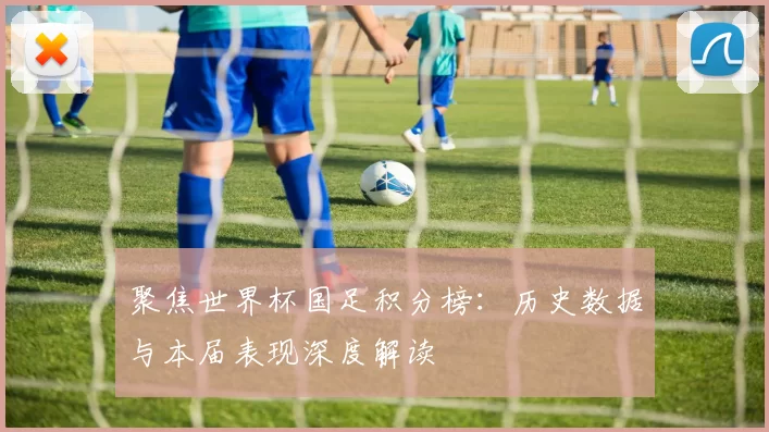 聚焦世界杯国足积分榜：历史数据与本届表现深度解读
