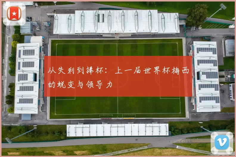 从失利到捧杯:上一届世界杯梅西的蜕变与领导力