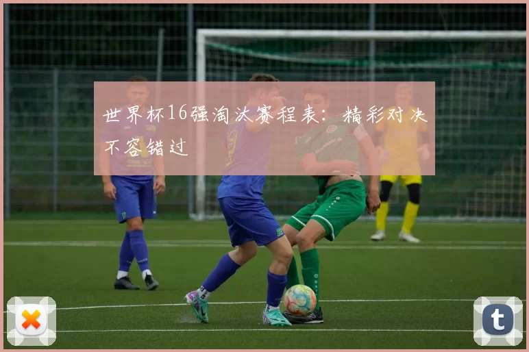 世界杯16强淘汰赛程表：精彩对决不容错过
