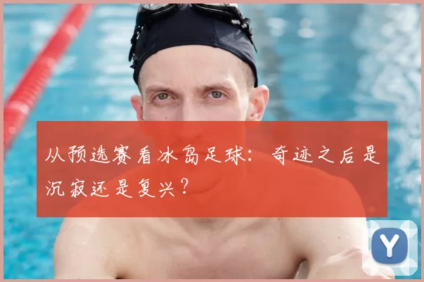 从预选赛看冰岛足球:奇迹之后是沉寂还是复兴?