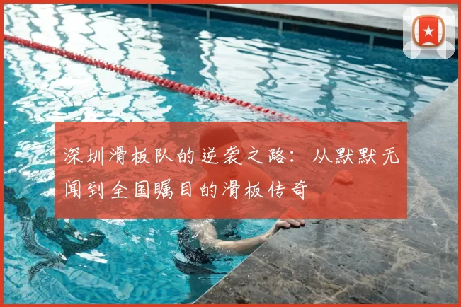 深圳滑板队的逆袭之路:从默默无闻到全国瞩目的滑板传奇