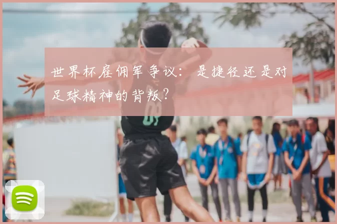 世界杯雇佣军争议:是捷径还是对足球精神的背叛?