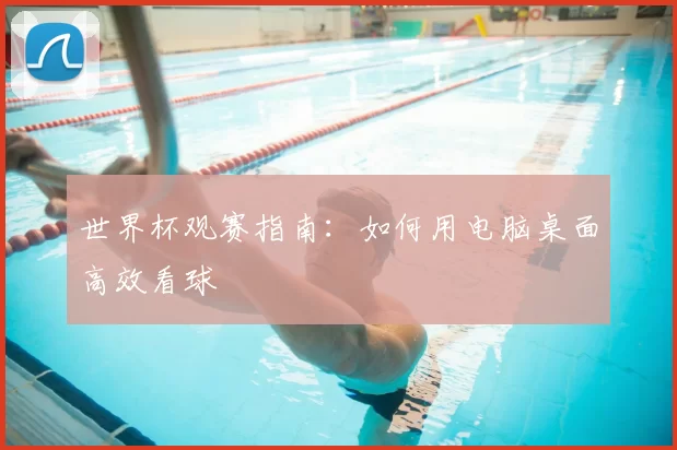世界杯观赛指南:如何用电脑桌面高效看球