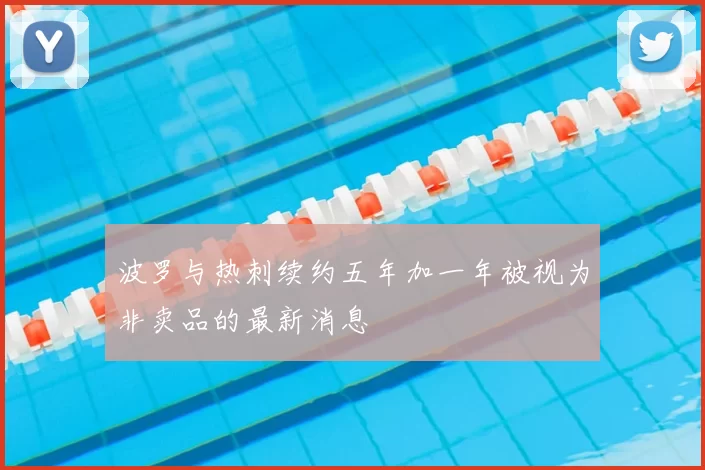 波罗与热刺续约五年加一年被视为非卖品的最新消息