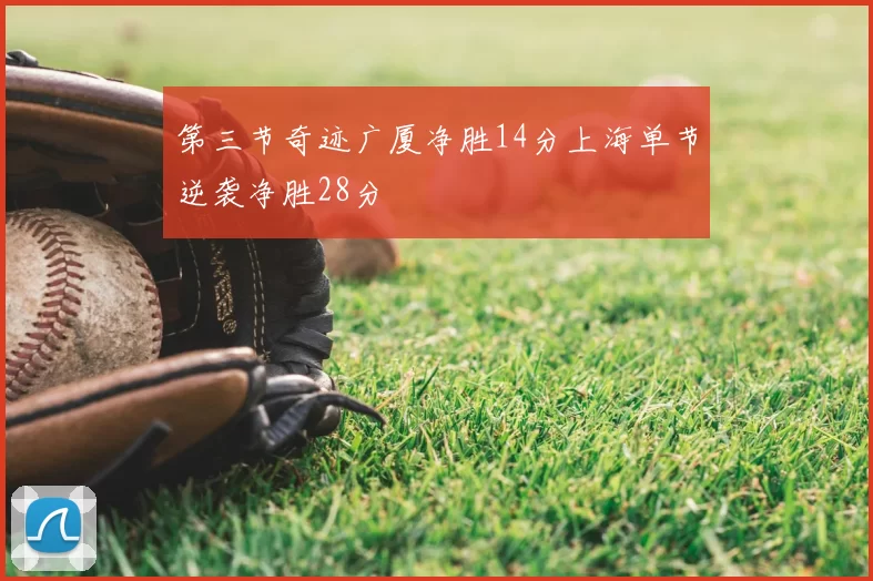 第三节奇迹广厦净胜14分上海单节逆袭净胜28分