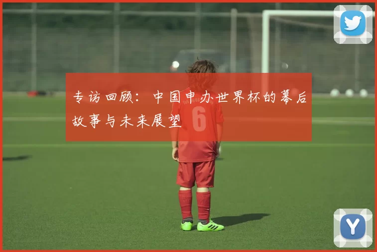 专访回顾:中国申办世界杯的幕后故事与未来展望
