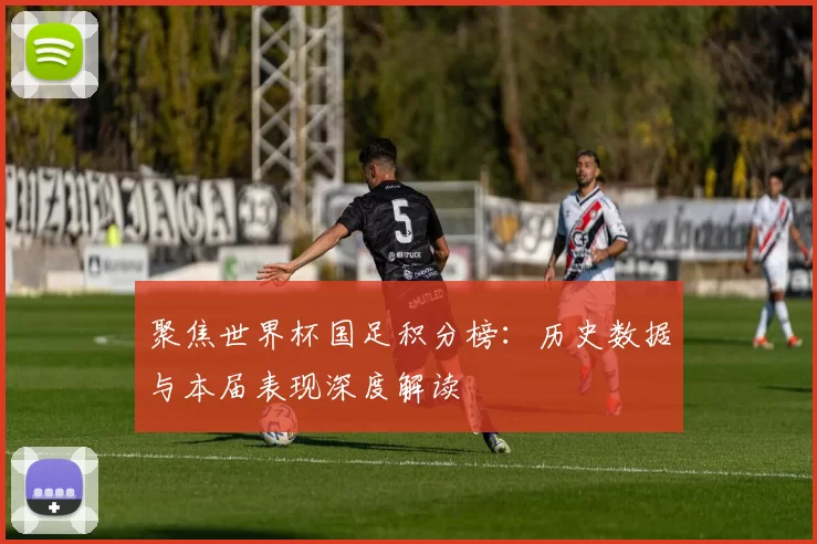 聚焦世界杯国足积分榜:历史数据与本届表现深度解读