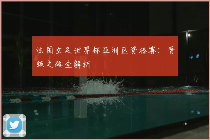 法国女足世界杯亚洲区资格赛:晋级之路全解析