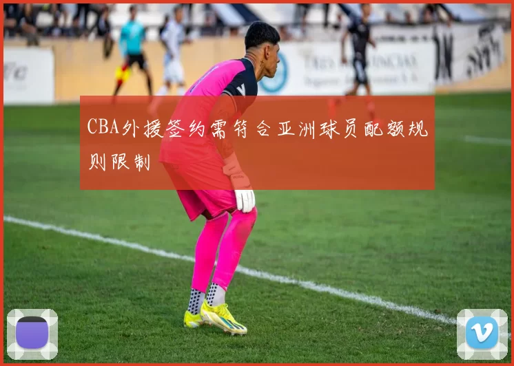 CBA外援签约需符合亚洲球员配额规则限制
