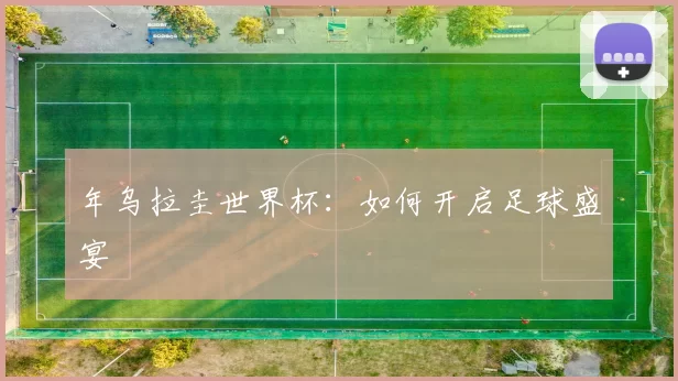 年乌拉圭世界杯:如何开启足球盛宴