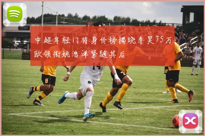 中超年轻门将身价榜揭晓李昊75万欧领衔姚浩洋紧随其后