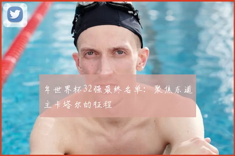 年世界杯32强最终名单:聚焦东道主卡塔尔的征程