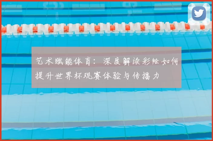 艺术赋能体育:深度解读彩绘如何提升世界杯观赛体验与传播力