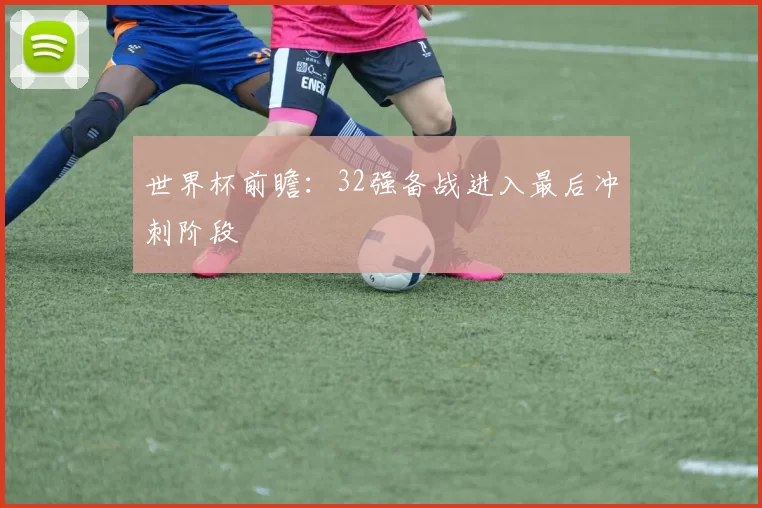 世界杯前瞻：32强备战进入最后冲刺阶段