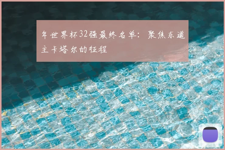 年世界杯32强最终名单:聚焦东道主卡塔尔的征程