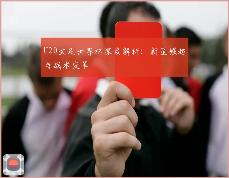 U20女足世界杯深度解析:新星崛起与战术变革