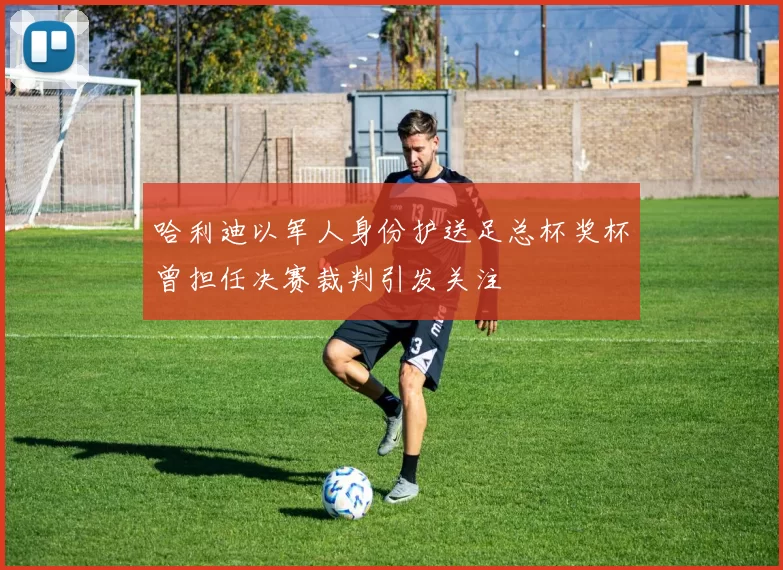 哈利迪以军人身份护送足总杯奖杯曾担任决赛裁判引发关注