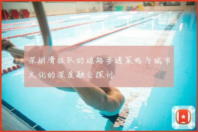 深圳滑板队的边路渗透策略与城市文化的深度融合探讨