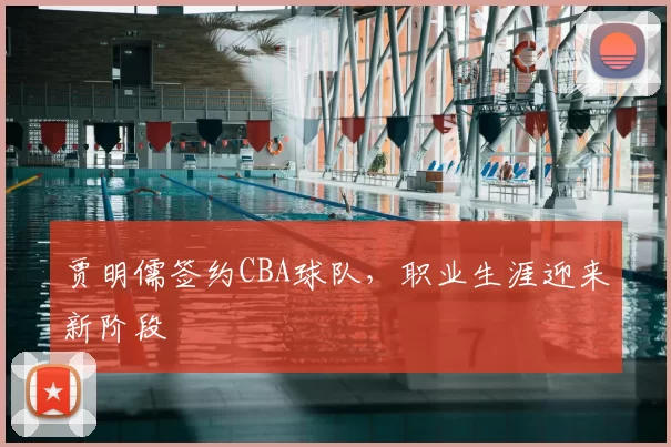 贾明儒签约CBA球队,职业生涯迎来新阶段