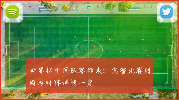 世界杯中国队赛程表:完整比赛时间与对阵详情一览