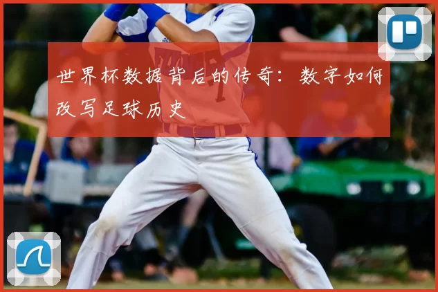 世界杯数据背后的传奇:数字如何改写足球历史