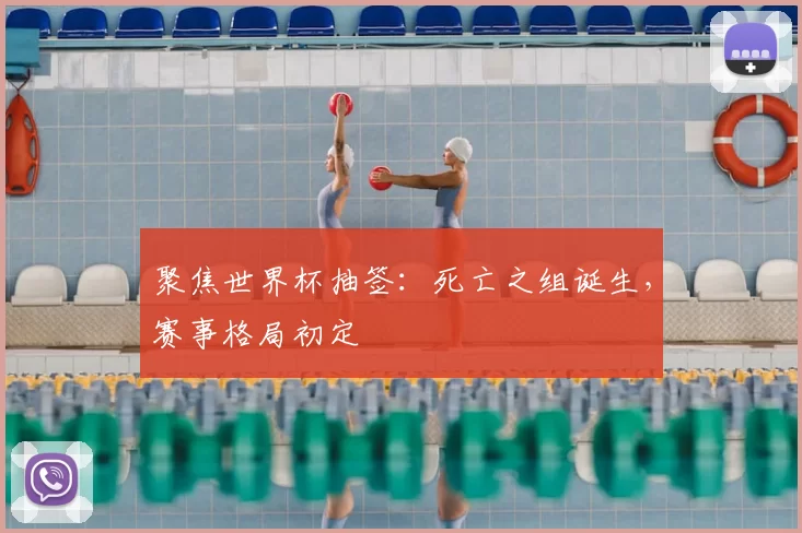聚焦世界杯抽签:死亡之组诞生,赛事格局初定