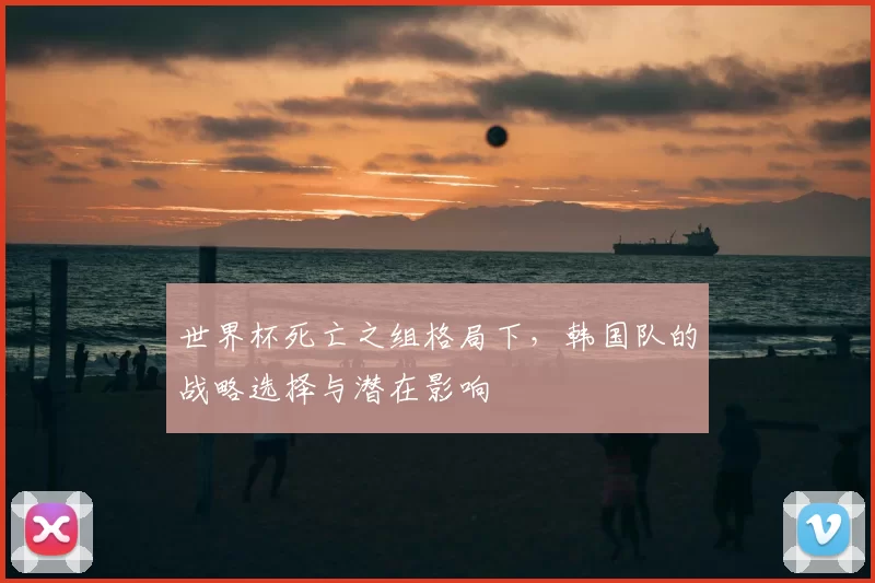 世界杯死亡之组格局下,韩国队的战略选择与潜在影响