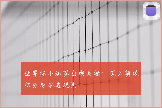 世界杯小组赛出线关键：深入解读积分与排名规则