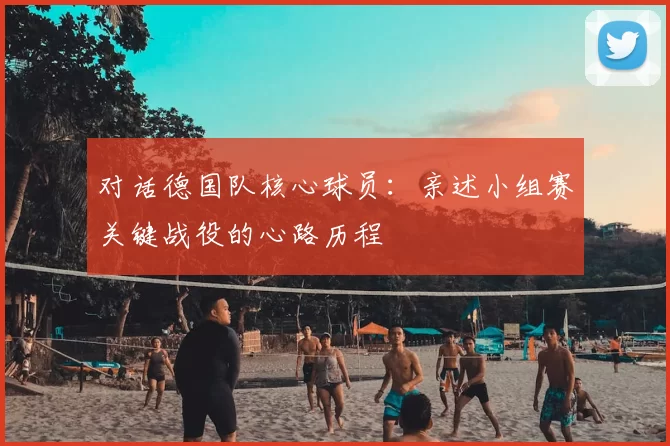 对话德国队核心球员：亲述小组赛关键战役的心路历程