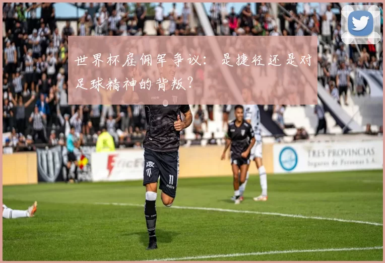 世界杯雇佣军争议：是捷径还是对足球精神的背叛？