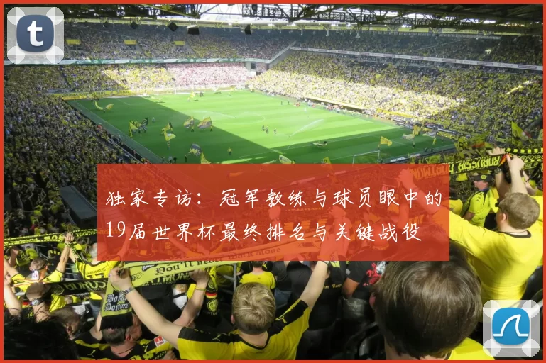 独家专访:冠军教练与球员眼中的19届世界杯最终排名与关键战役