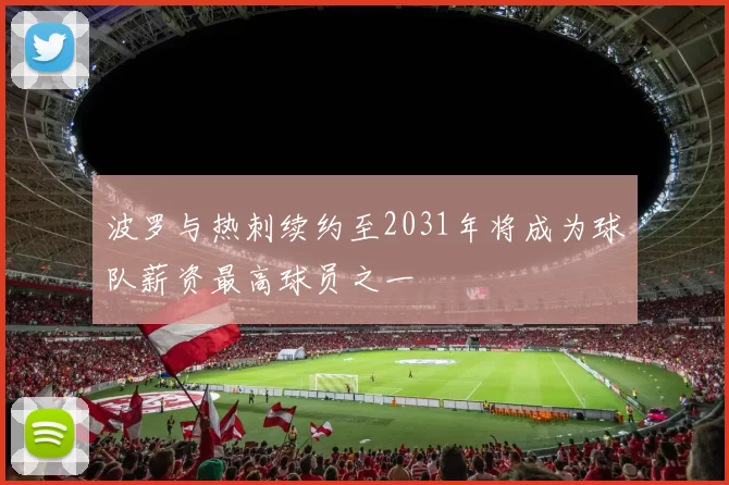 波罗与热刺续约至2031年将成为球队薪资最高球员之一