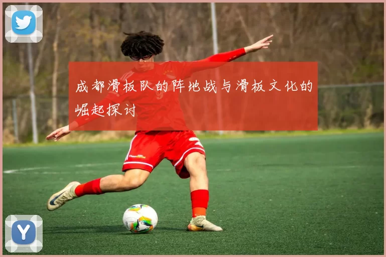 成都滑板队的阵地战与滑板文化的崛起探讨
