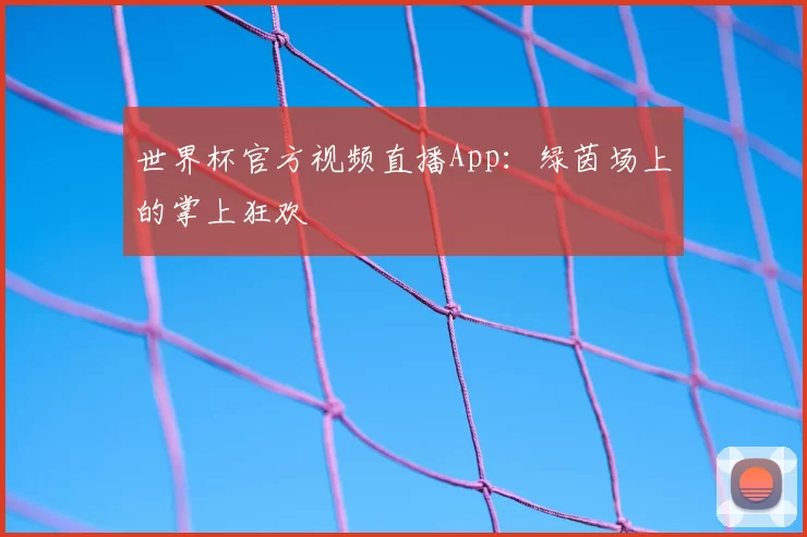 世界杯官方视频直播App:绿茵场上的掌上狂欢