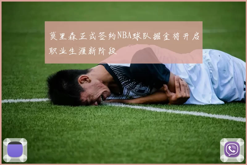 莫里森正式签约NBA球队掘金将开启职业生涯新阶段