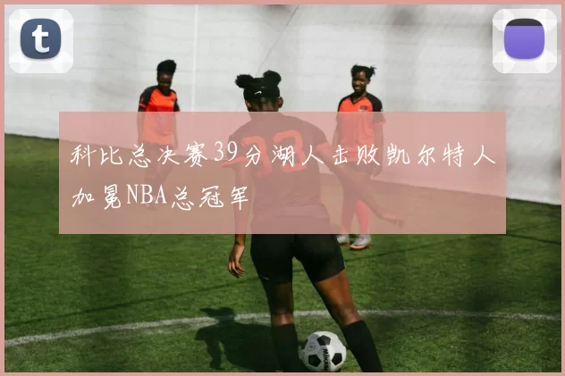 科比总决赛39分湖人击败凯尔特人加冕NBA总冠军