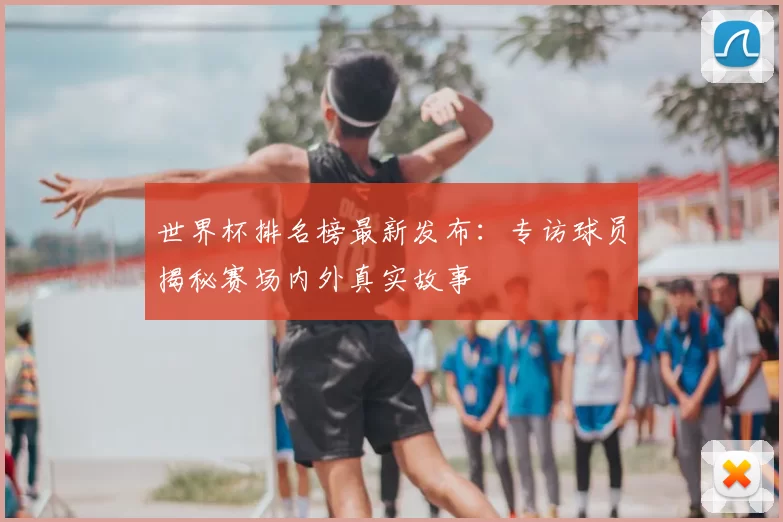 世界杯排名榜最新发布:专访球员揭秘赛场内外真实故事