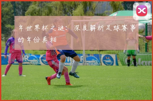 年世界杯之谜:深度解析足球赛事的年份真相