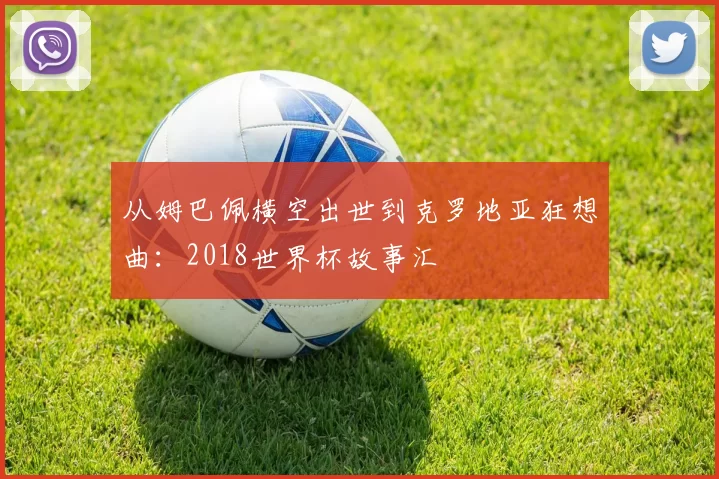 从姆巴佩横空出世到克罗地亚狂想曲:2018世界杯故事汇
