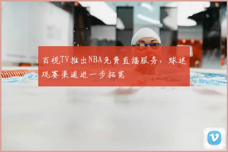 百视TV推出NBA免费直播服务,球迷观赛渠道进一步拓宽