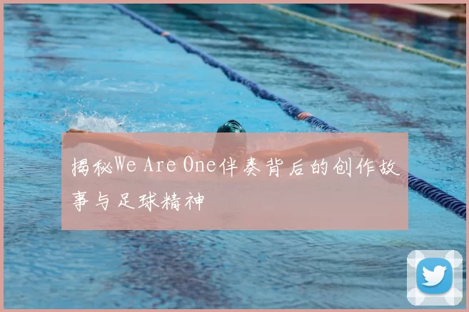 揭秘We Are One伴奏背后的创作故事与足球精神