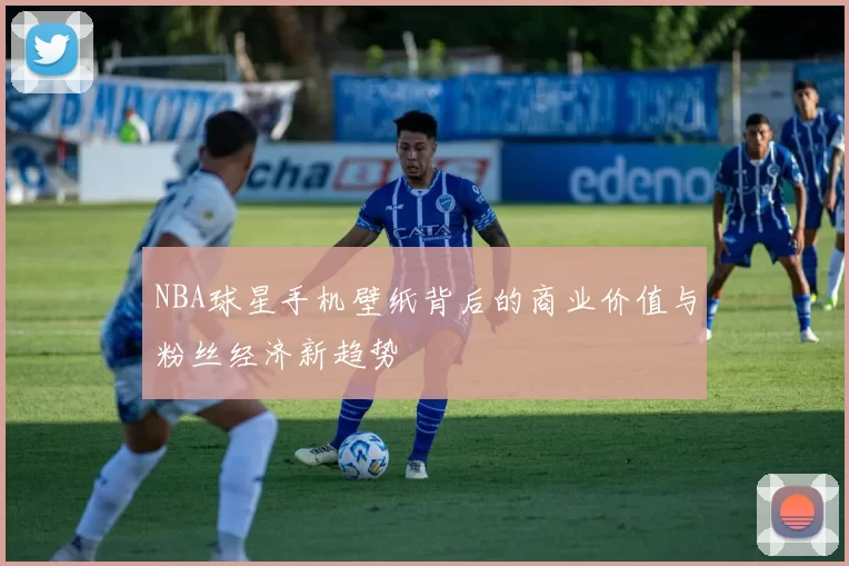 NBA球星手机壁纸背后的商业价值与粉丝经济新趋势